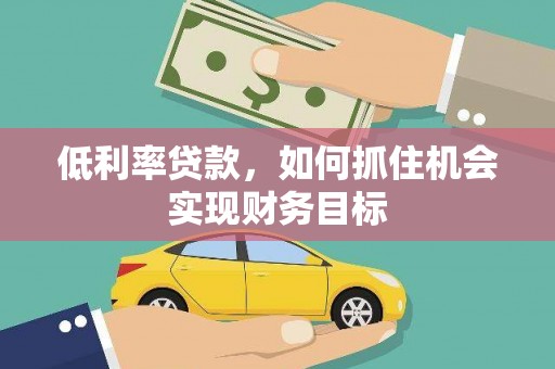 新郑低利率贷款，如何抓住机会实现财务目标
