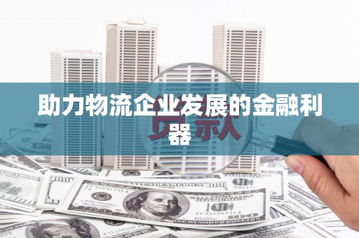 新郑助力物流企业发展的金融利器