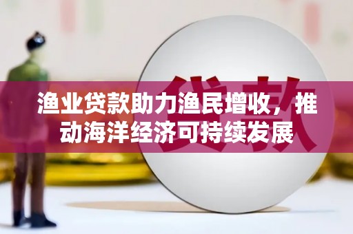 新郑渔业贷款助力渔民增收，推动海洋经济可持续发展