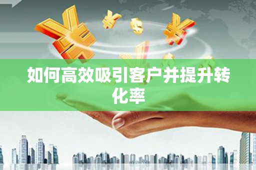 新郑如何高效吸引客户并提升转化率