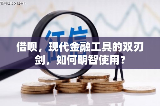 新郑借呗，现代金融工具的双刃剑，如何明智使用？