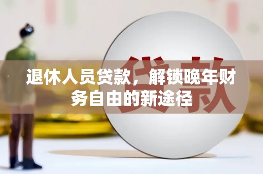 新郑退休人员贷款，解锁晚年财务自由的新途径