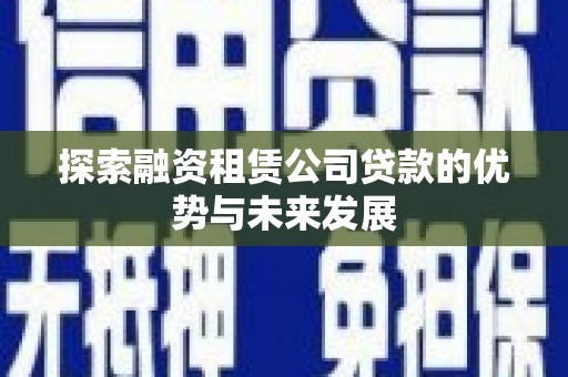 新郑探索融资租赁公司贷款的优势与未来发展