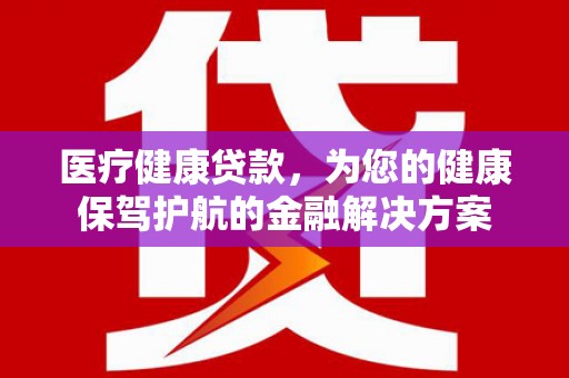 新郑医疗健康贷款，为您的健康保驾护航的金融解决方案
