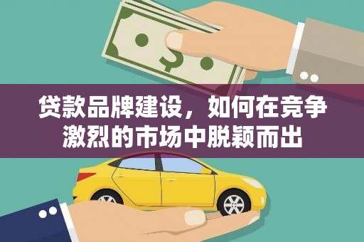 新郑贷款品牌建设，如何在竞争激烈的市场中脱颖而出