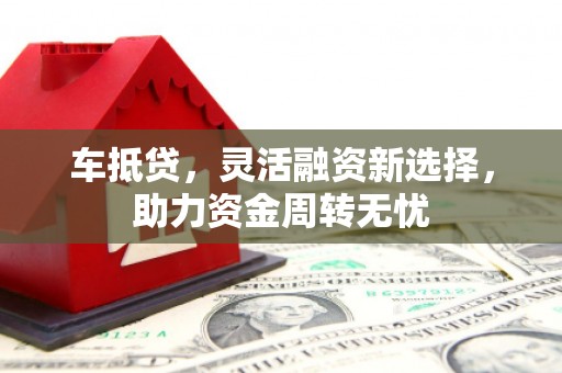 新郑车抵贷，灵活融资新选择，助力资金周转无忧