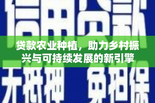 新郑贷款农业种植，助力乡村振兴与可持续发展的新引擎