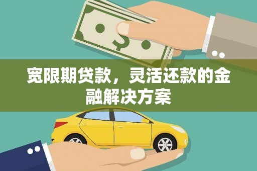 新郑宽限期贷款，灵活还款的金融解决方案
