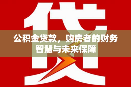 新郑公积金贷款，购房者的财务智慧与未来保障