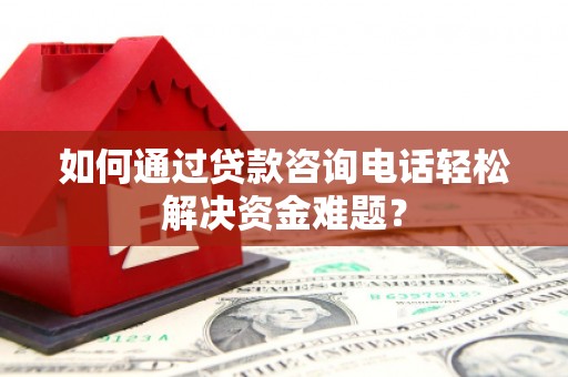 新郑如何通过贷款咨询电话轻松解决资金难题？