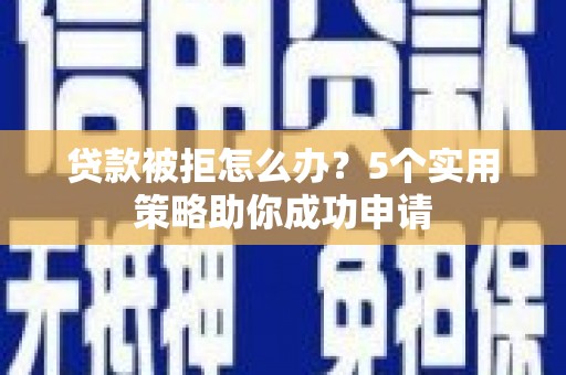 新郑贷款被拒怎么办？5个实用策略助你成功申请
