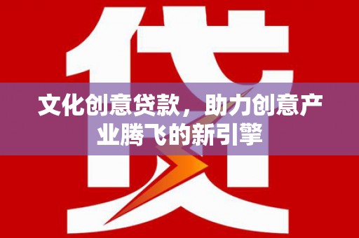 新郑文化创意贷款，助力创意产业腾飞的新引擎