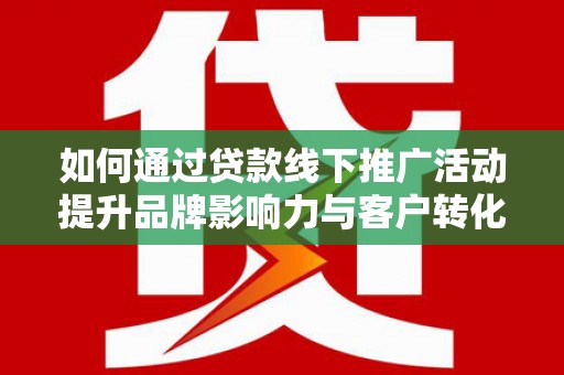 新郑如何通过贷款线下推广活动提升品牌影响力与客户转化率