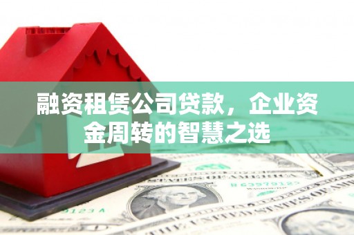 新郑融资租赁公司贷款，企业资金周转的智慧之选