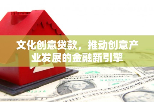 新郑文化创意贷款，推动创意产业发展的金融新引擎