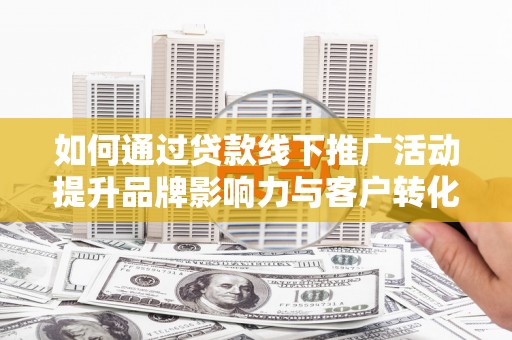 新郑如何通过贷款线下推广活动提升品牌影响力与客户转化率