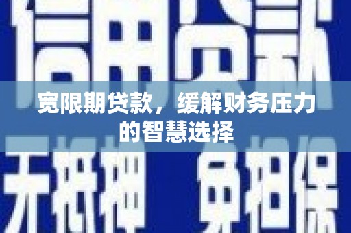 新郑宽限期贷款，缓解财务压力的智慧选择