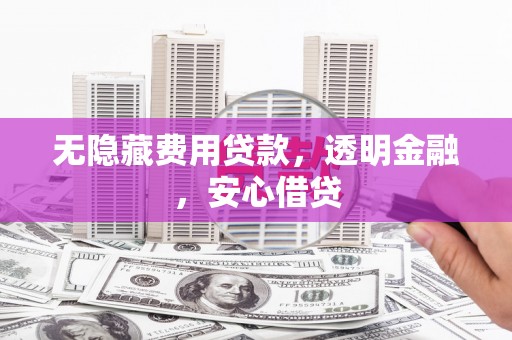 新郑无隐藏费用贷款，透明金融，安心借贷