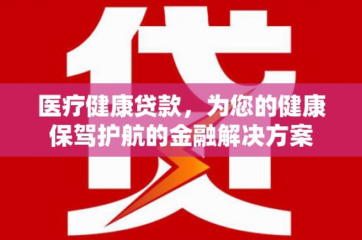新郑医疗健康贷款，为您的健康保驾护航的金融解决方案