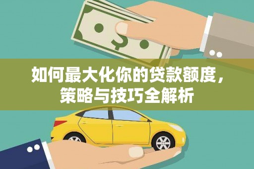 新郑如何最大化你的贷款额度，策略与技巧全解析