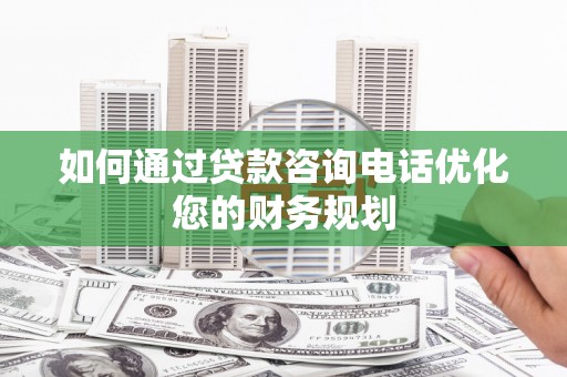 新郑如何通过贷款咨询电话优化您的财务规划
