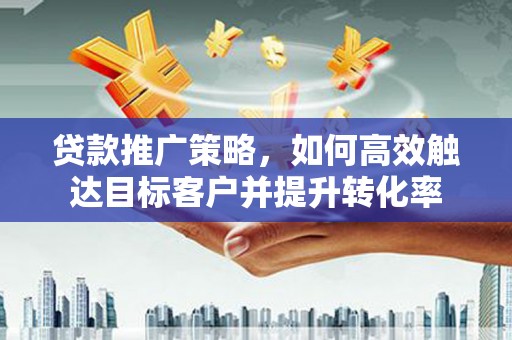 新郑贷款推广策略，如何高效触达目标客户并提升转化率