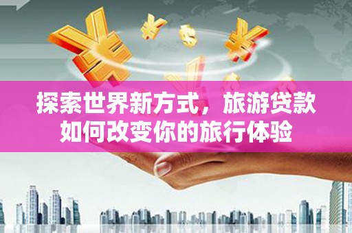 新郑探索世界新方式，旅游贷款如何改变你的旅行体验