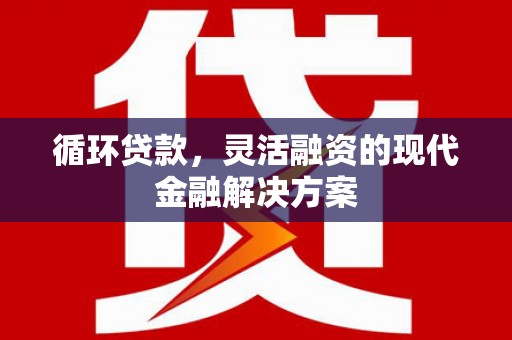 新郑循环贷款，灵活融资的现代金融解决方案