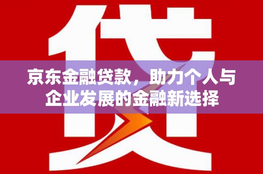 新郑京东金融贷款，助力个人与企业发展的金融新选择