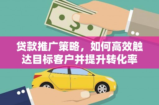 新郑贷款推广策略，如何高效触达目标客户并提升转化率