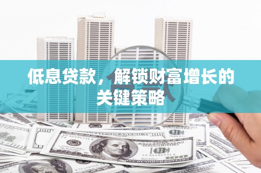 新郑低息贷款，解锁财富增长的关键策略
