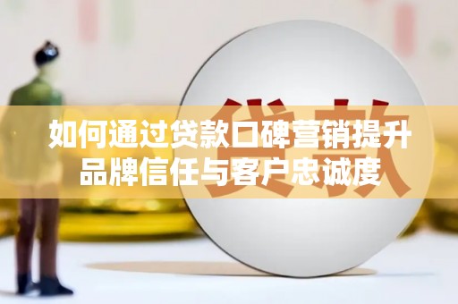 新郑如何通过贷款口碑营销提升品牌信任与客户忠诚度