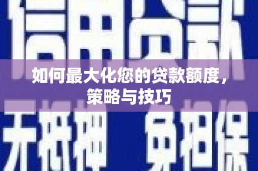 新郑如何最大化您的贷款额度，策略与技巧