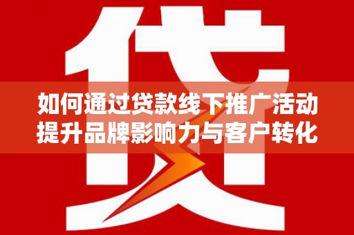 新郑如何通过贷款线下推广活动提升品牌影响力与客户转化率