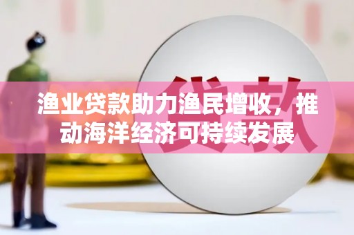 新郑渔业贷款助力渔民增收，推动海洋经济可持续发展