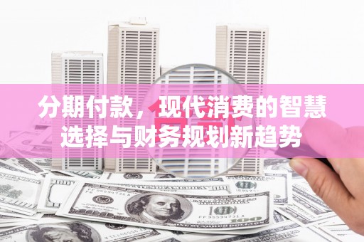 新郑分期付款，现代消费的智慧选择与财务规划新趋势