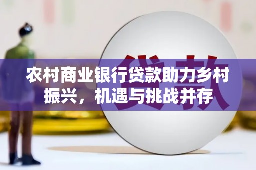 新郑农村商业银行贷款助力乡村振兴，机遇与挑战并存