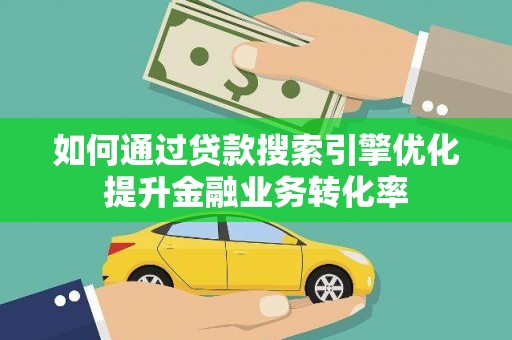 新郑如何通过贷款搜索引擎优化提升金融业务转化率