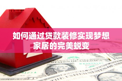 新郑如何通过贷款装修实现梦想家居的完美蜕变