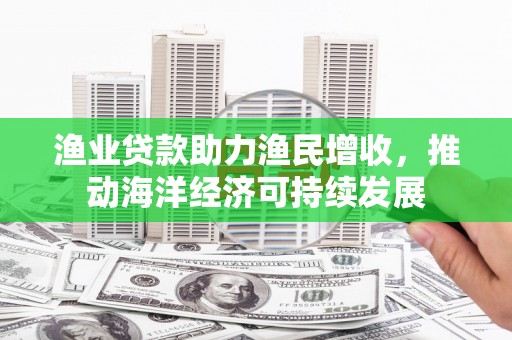 新郑渔业贷款助力渔民增收，推动海洋经济可持续发展