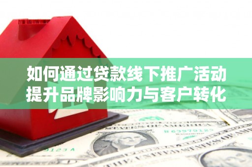 新郑如何通过贷款线下推广活动提升品牌影响力与客户转化率