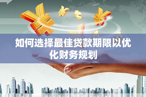 新郑如何选择最佳贷款期限以优化财务规划