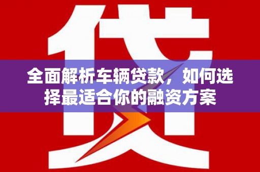 新郑全面解析车辆贷款，如何选择最适合你的融资方案
