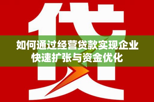 新郑如何通过经营贷款实现企业快速扩张与资金优化