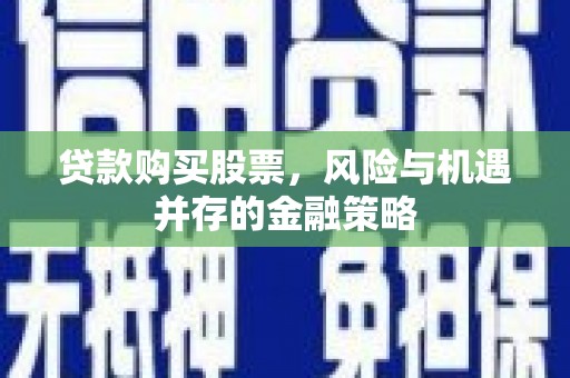 新郑贷款购买股票，风险与机遇并存的金融策略