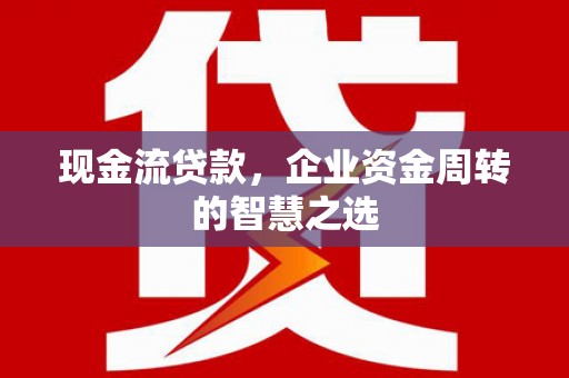新郑现金流贷款，企业资金周转的智慧之选