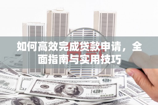 新郑如何高效完成贷款申请，全面指南与实用技巧