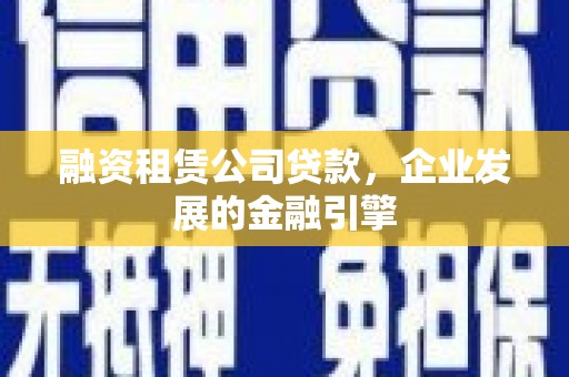 新郑融资租赁公司贷款，企业发展的金融引擎