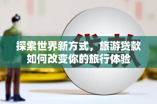 新郑探索世界新方式，旅游贷款如何改变你的旅行体验