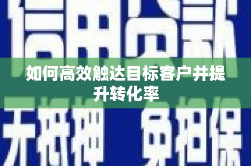 新郑如何高效触达目标客户并提升转化率